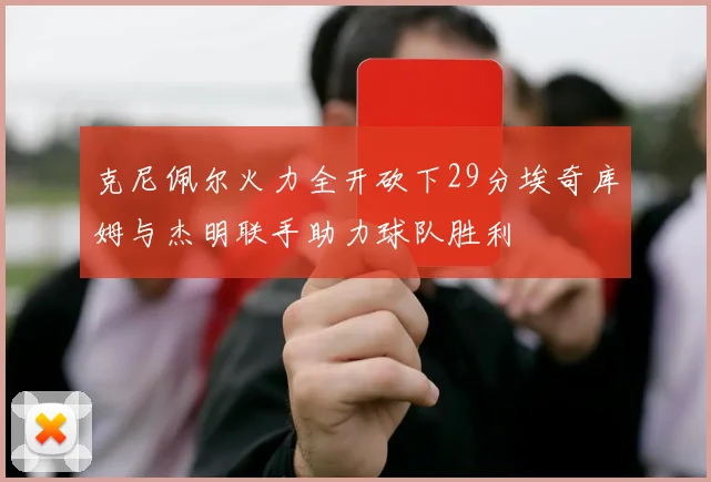 克尼佩尔火力全开砍下29分埃奇库姆与杰明联手助力球队胜利