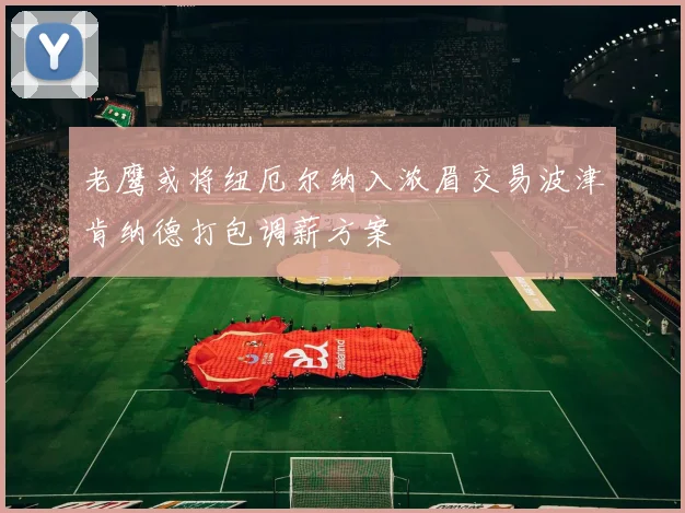 老鹰或将纽厄尔纳入浓眉交易波津肯纳德打包调薪方案