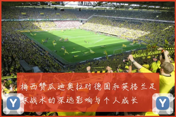 梅西赞瓜迪奥拉对德国和英格兰足球战术的深远影响与个人成长