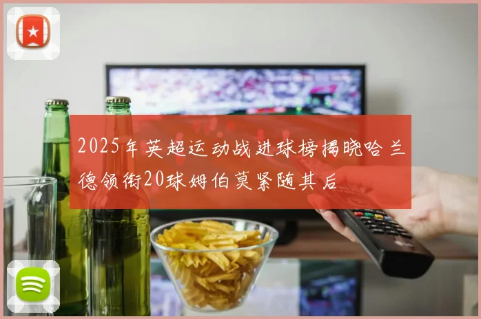 2025年英超运动战进球榜揭晓哈兰德领衔20球姆伯莫紧随其后