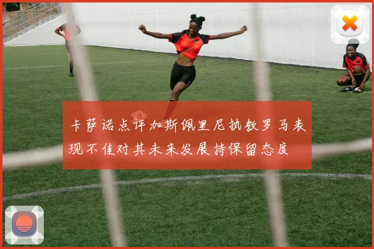 卡萨诺点评加斯佩里尼执教罗马表现不佳对其未来发展持保留态度