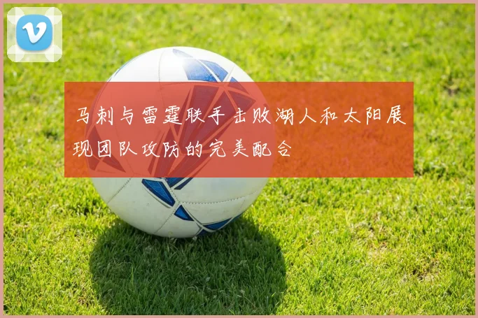 马刺与雷霆联手击败湖人和太阳展现团队攻防的完美配合