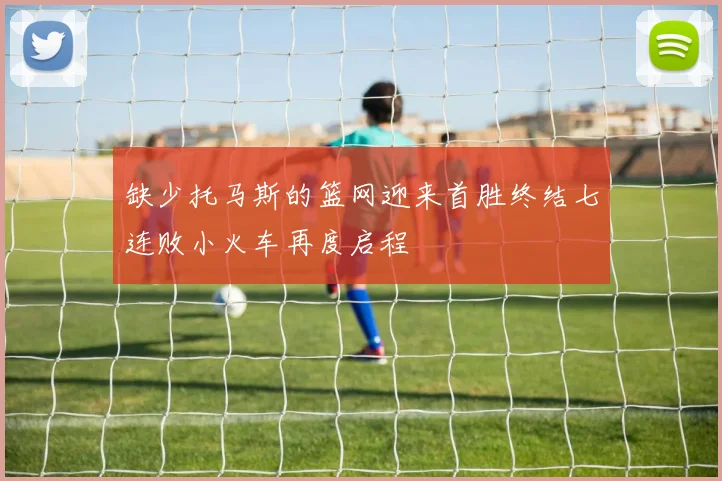 缺少托马斯的篮网迎来首胜终结七连败小火车再度启程