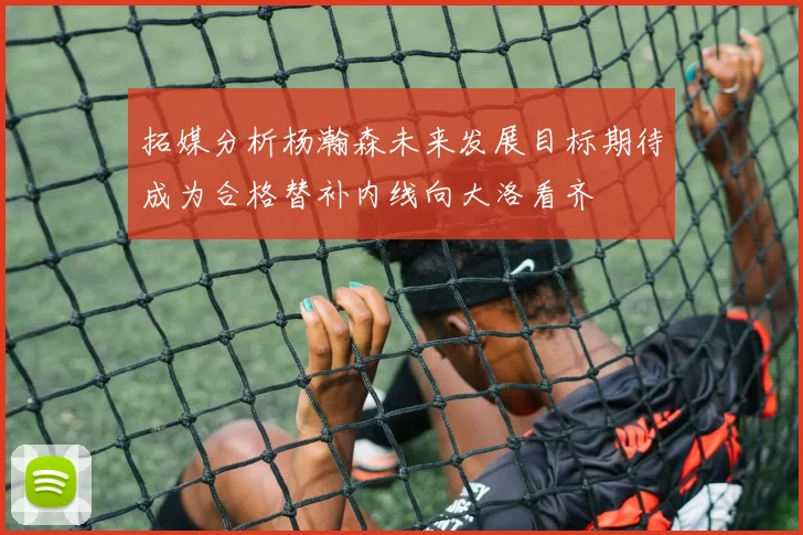 拓媒分析杨瀚森未来发展目标期待成为合格替补内线向大洛看齐