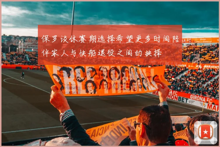 保罗谈休赛期选择希望更多时间陪伴家人与快船退役之间的抉择