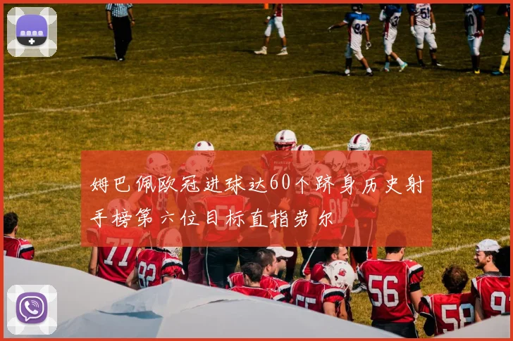姆巴佩欧冠进球达60个跻身历史射手榜第六位目标直指劳尔