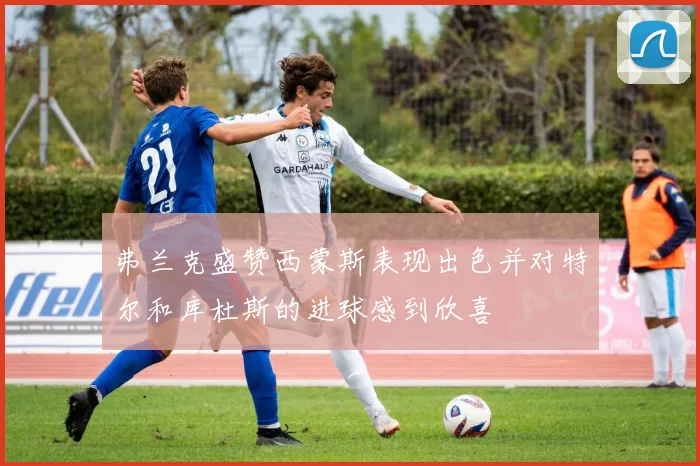 弗兰克盛赞西蒙斯表现出色并对特尔和库杜斯的进球感到欣喜