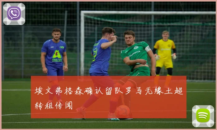 埃文弗格森确认留队罗马无缘土超转租传闻
