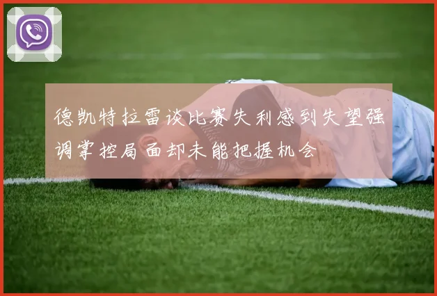 德凯特拉雷谈比赛失利感到失望强调掌控局面却未能把握机会