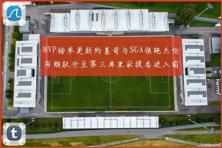 MVP榜单更新约基奇与SGA领跑杰伦布朗跃升至第三库里获提名进入前十