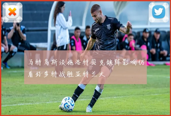 马特乌斯谈施洛特贝克缺阵影响仍看好多特战胜亚特兰大