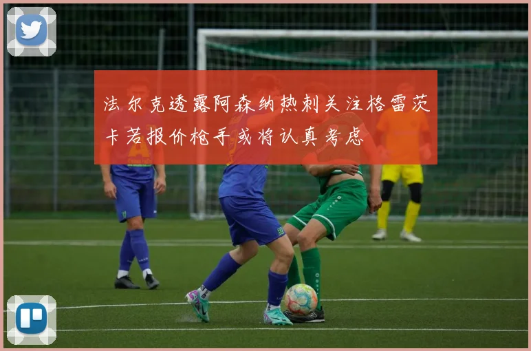 法尔克透露阿森纳热刺关注格雷茨卡若报价枪手或将认真考虑