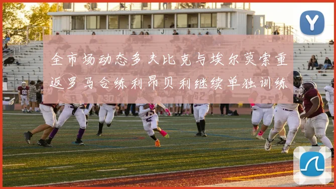 全市场动态多夫比克与埃尔莫索重返罗马合练利昂贝利继续单独训练状态观察