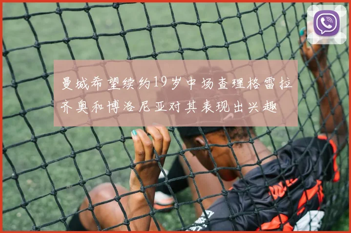 曼城希望续约19岁中场查理格雷拉齐奥和博洛尼亚对其表现出兴趣