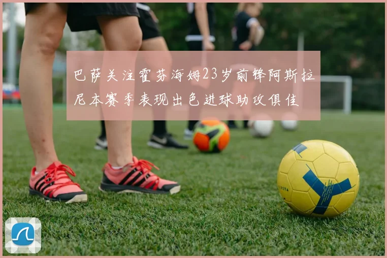 巴萨关注霍芬海姆23岁前锋阿斯拉尼本赛季表现出色进球助攻俱佳